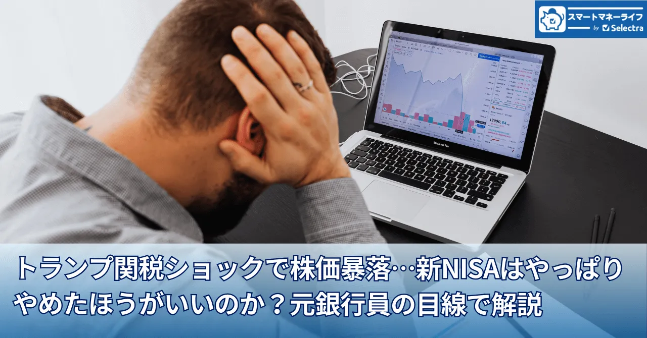 トランプ関税ショックで株価暴落…新NISAはやっぱりやめたほうがいいのか？元銀行員の目線で解説