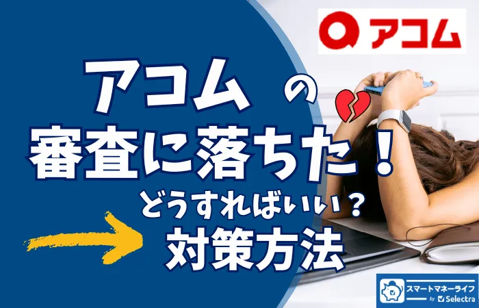 アコムの審査に落ちてしまったら ➡️どうする？対策方法  審査の甘いカードローンはあるのか？
