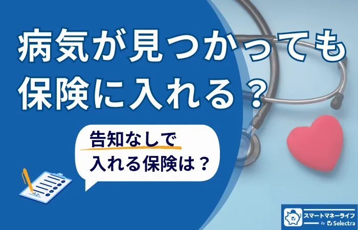 病気が見つかっても保険に入れる？告知なしでも入れる保険とは