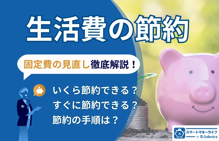 生活費の節約は、まずは固定費の見直しから│節約できる金額の目安、かかる時間、節約の手順を徹底解説
