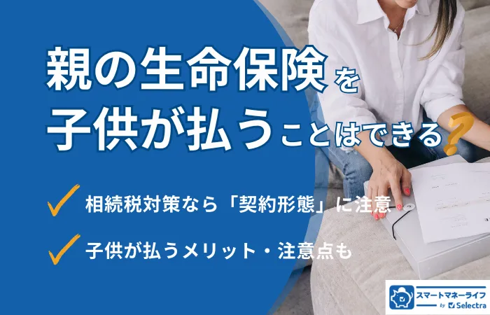 親の生命保険を子供が払うことはできる！保険選びの注意点や相続の基礎を解説
